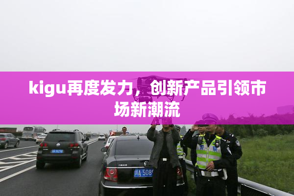 kigu再度发力，创新产品引领市场新潮流