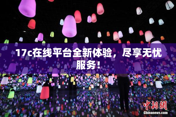 17c在线平台全新体验，尽享无忧服务！