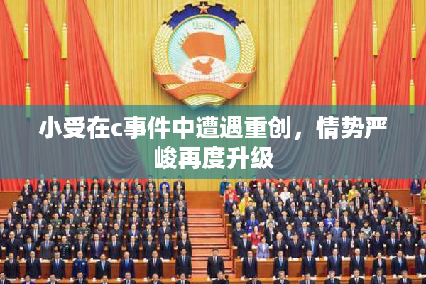 小受在c事件中遭遇重创，情势严峻再度升级