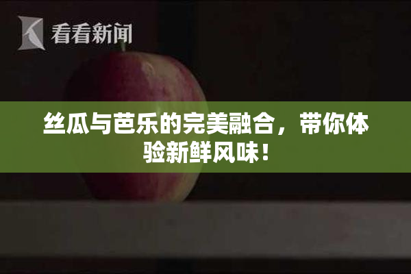 丝瓜与芭乐的完美融合，带你体验新鲜风味！