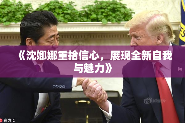 《沈娜娜重拾信心，展现全新自我与魅力》