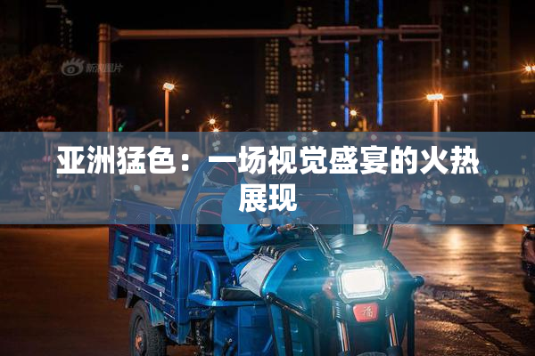 亚洲猛色：一场视觉盛宴的火热展现
