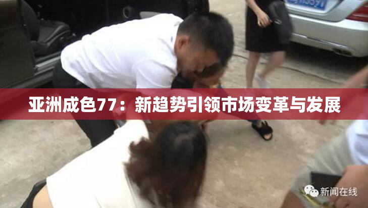 亚洲成色77：新趋势引领市场变革与发展