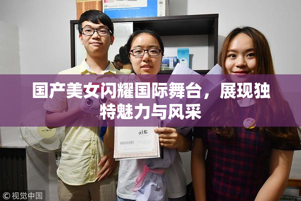 国产美女闪耀国际舞台，展现独特魅力与风采