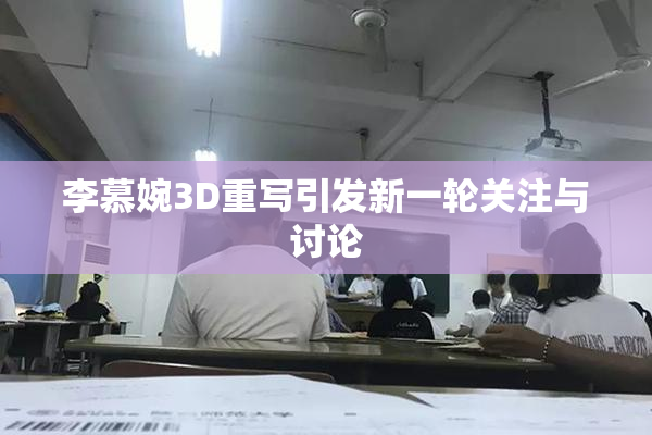 李慕婉3D重写引发新一轮关注与讨论