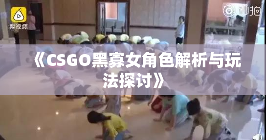 《CSGO黑寡女角色解析与玩法探讨》