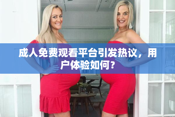 成人免费观看平台引发热议，用户体验如何？
