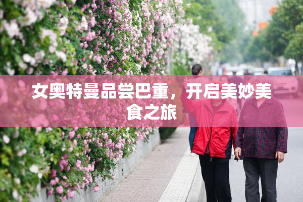 女奥特曼品尝巴重，开启美妙美食之旅