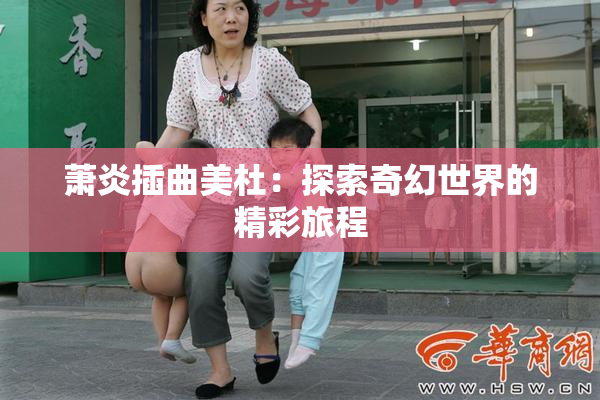 萧炎插曲美杜：探索奇幻世界的精彩旅程