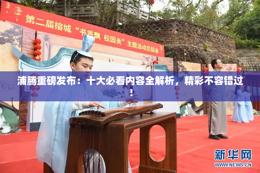 浦腾重磅发布：十大必看内容全解析，精彩不容错过！