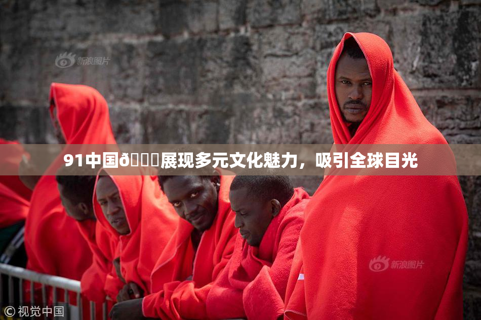 91中国🍆展现多元文化魅力，吸引全球目光