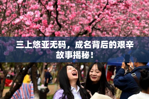 三上悠亚无码，成名背后的艰辛故事揭秘！