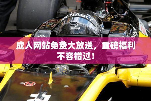 成人网站免费大放送，重磅福利不容错过！