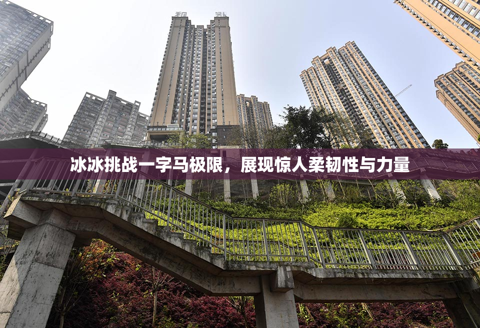 冰冰挑战一字马极限，展现惊人柔韧性与力量