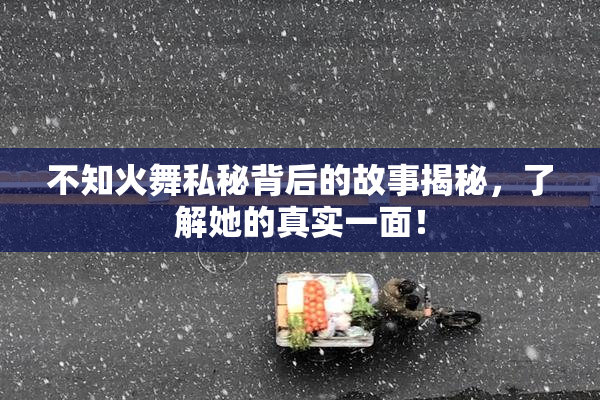 不知火舞私秘背后的故事揭秘，了解她的真实一面！