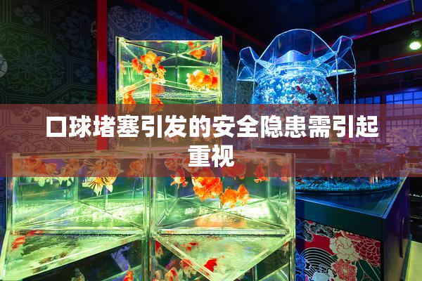 口球堵塞引发的安全隐患需引起重视