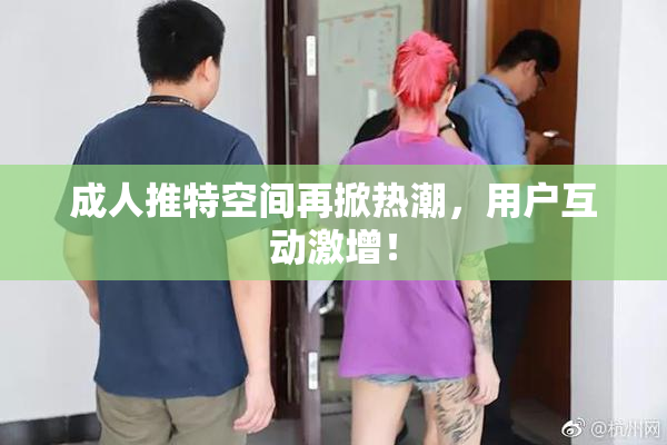 成人推特空间再掀热潮，用户互动激增！
