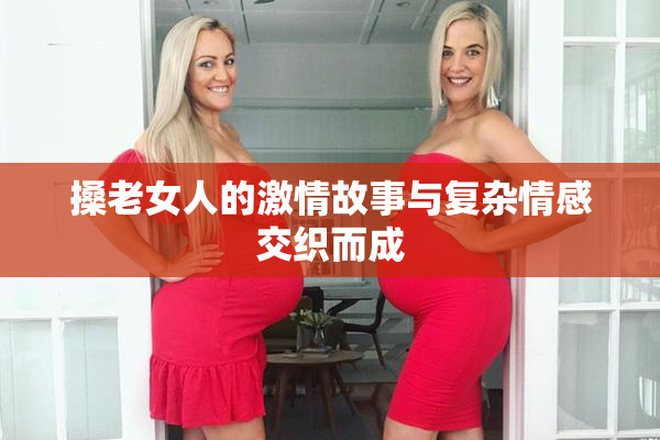 搡老女人的激情故事与复杂情感交织而成