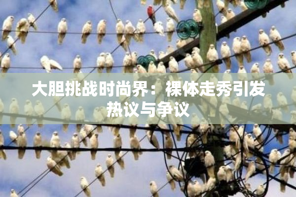 大胆挑战时尚界：裸体走秀引发热议与争议