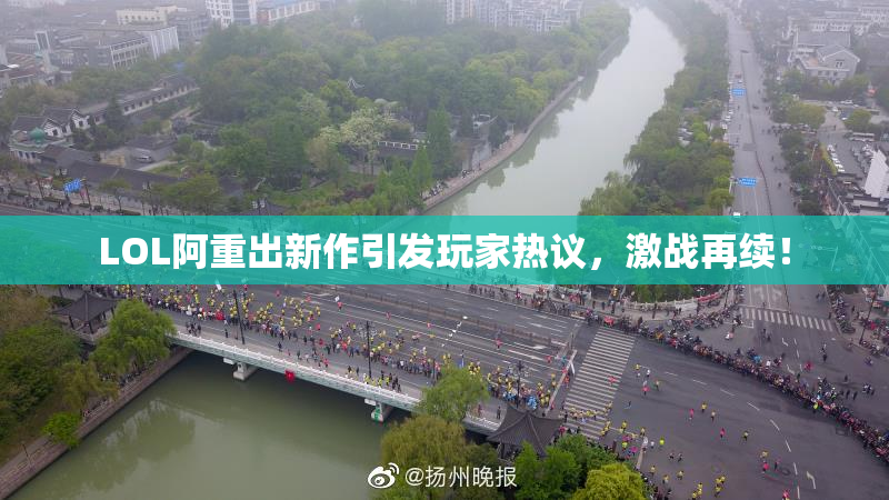 LOL阿重出新作引发玩家热议，激战再续！