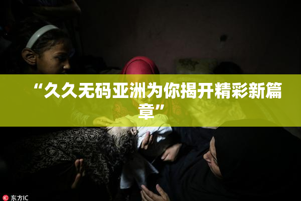“久久无码亚洲为你揭开精彩新篇章”