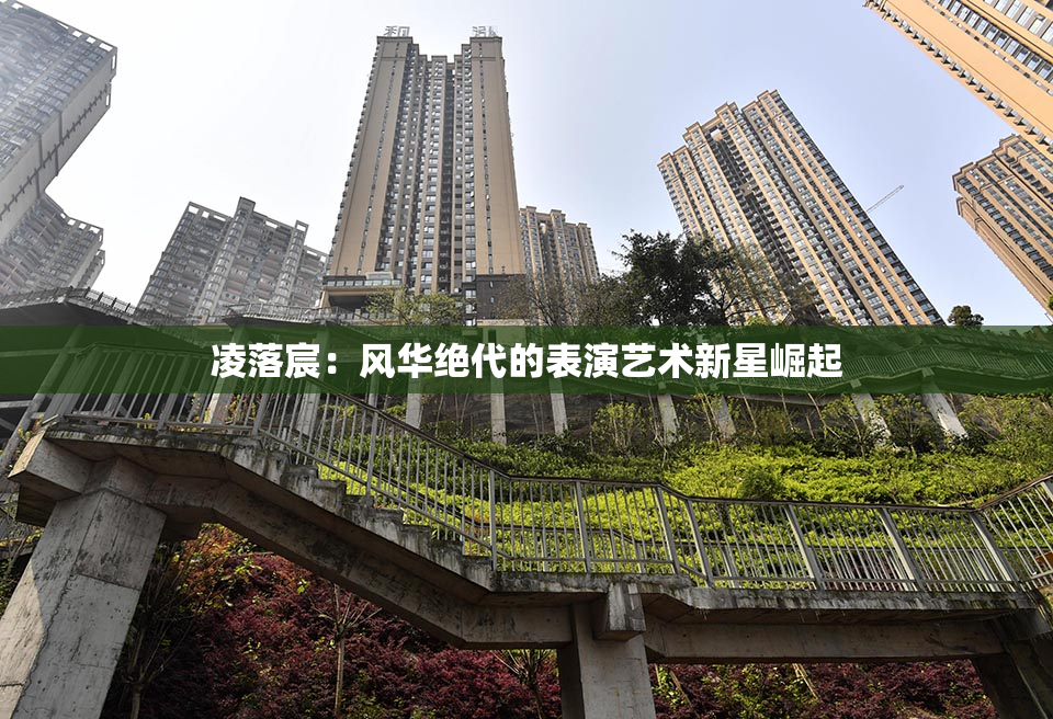 凌落宸：风华绝代的表演艺术新星崛起