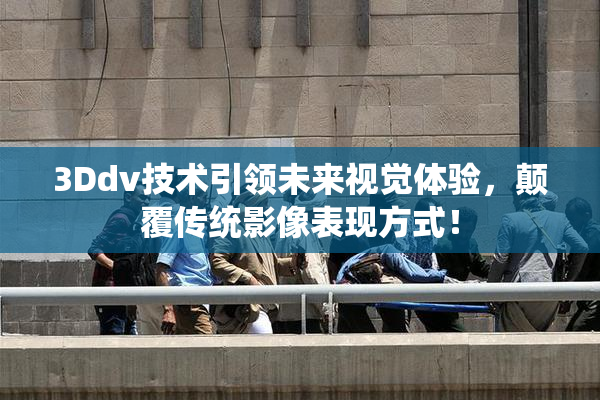 3Ddv技术引领未来视觉体验，颠覆传统影像表现方式！