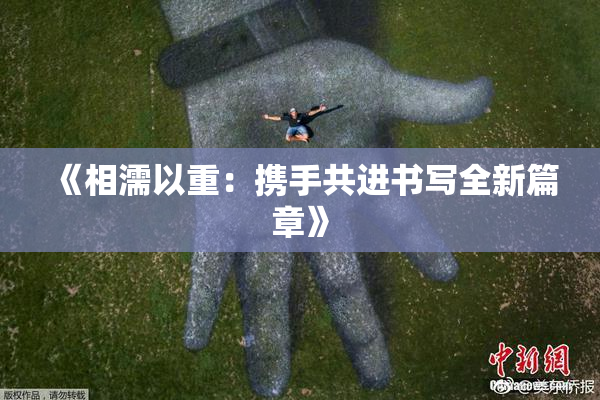 《相濡以重：携手共进书写全新篇章》