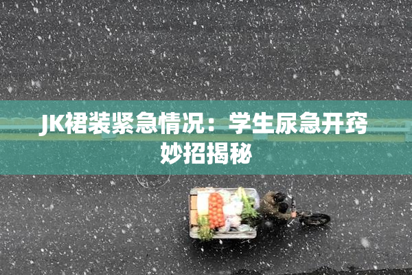 JK裙装紧急情况：学生尿急开窍妙招揭秘