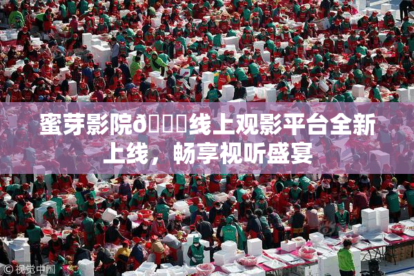 蜜芽影院🔞线上观影平台全新上线，畅享视听盛宴