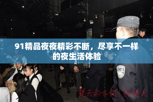 91精品夜夜精彩不断，尽享不一样的夜生活体验