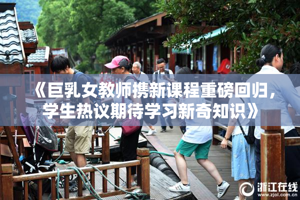 《巨乳女教师携新课程重磅回归，学生热议期待学习新奇知识》