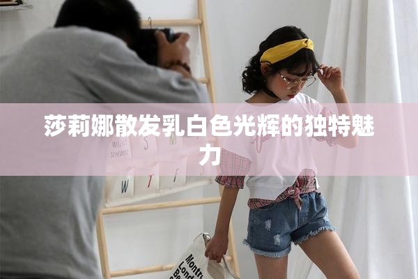 莎莉娜散发乳白色光辉的独特魅力