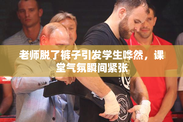 老师脱了裤子引发学生哗然，课堂气氛瞬间紧张