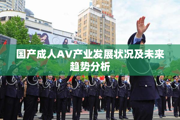 国产成人AV产业发展状况及未来趋势分析