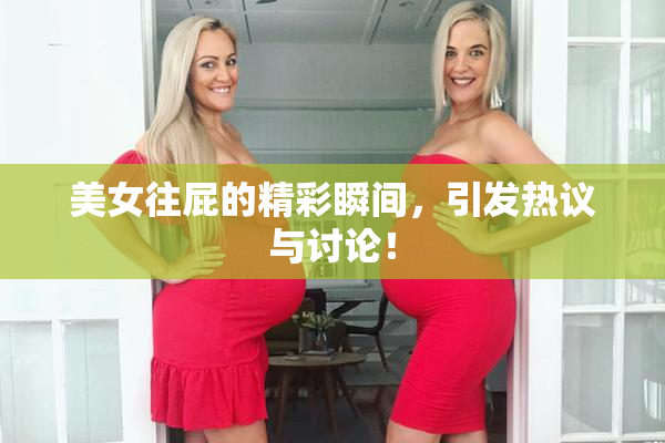 美女往屁的精彩瞬间，引发热议与讨论！