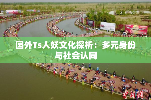 国外Ts人妖文化探析：多元身份与社会认同