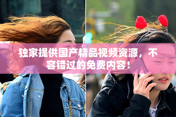 独家提供国产精品视频资源，不容错过的免费内容！