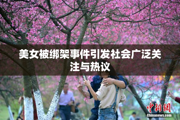美女被绑架事件引发社会广泛关注与热议