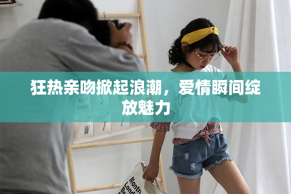 狂热亲吻掀起浪潮，爱情瞬间绽放魅力
