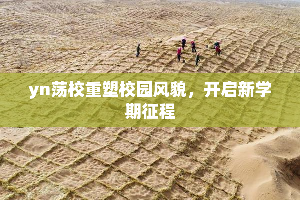 yn荡校重塑校园风貌，开启新学期征程