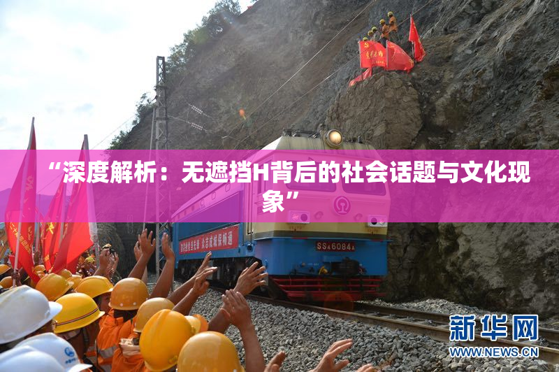 “深度解析：无遮挡H背后的社会话题与文化现象”