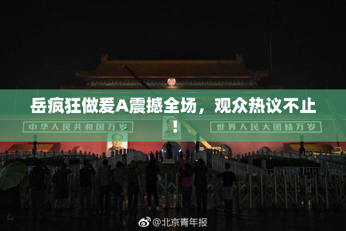 岳疯狂做爰A震撼全场，观众热议不止！