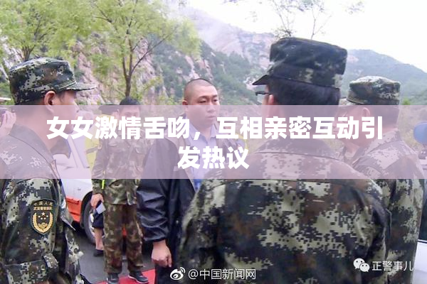 女女激情舌吻，互相亲密互动引发热议