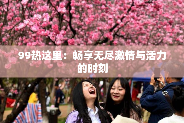 99热这里：畅享无尽激情与活力的时刻