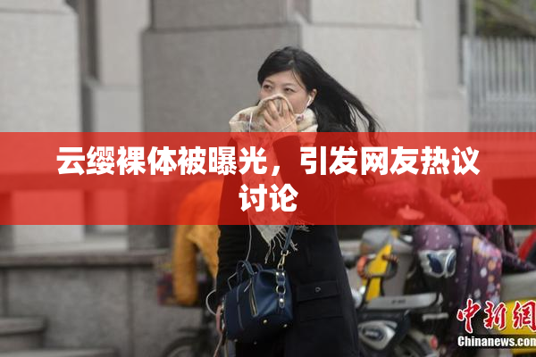 云缨裸体被曝光，引发网友热议讨论