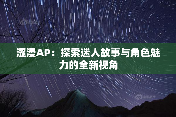 涩漫AP：探索迷人故事与角色魅力的全新视角