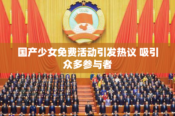 国产少女免费活动引发热议 吸引众多参与者