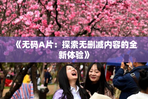 《无码A片：探索无删减内容的全新体验》