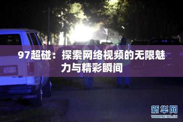97超碰：探索网络视频的无限魅力与精彩瞬间
